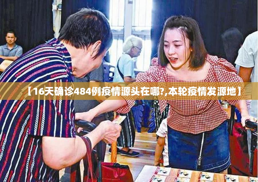 【16天确诊484例疫情源头在哪?,本轮疫情发源地】 【16天确诊484例疫情源头在哪?,本轮疫情发源地】