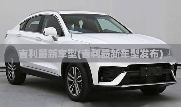吉利最新车型(吉利最新车型发布) 吉利最新车型(吉利最新车型发布)