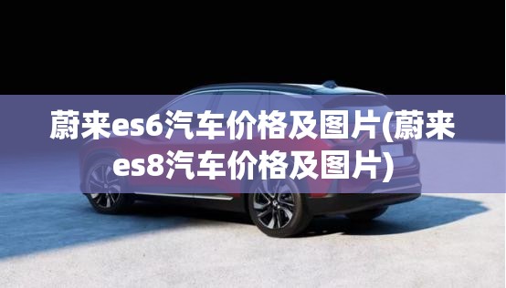 蔚来es6汽车价格及图片(蔚来es8汽车价格及图片) 蔚来es6汽车价格及图片(蔚来es8汽车价格及图片)