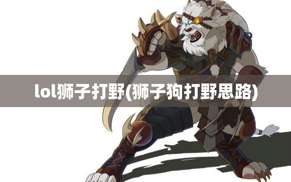 lol狮子打野(狮子狗打野思路) lol狮子打野(狮子狗打野思路)