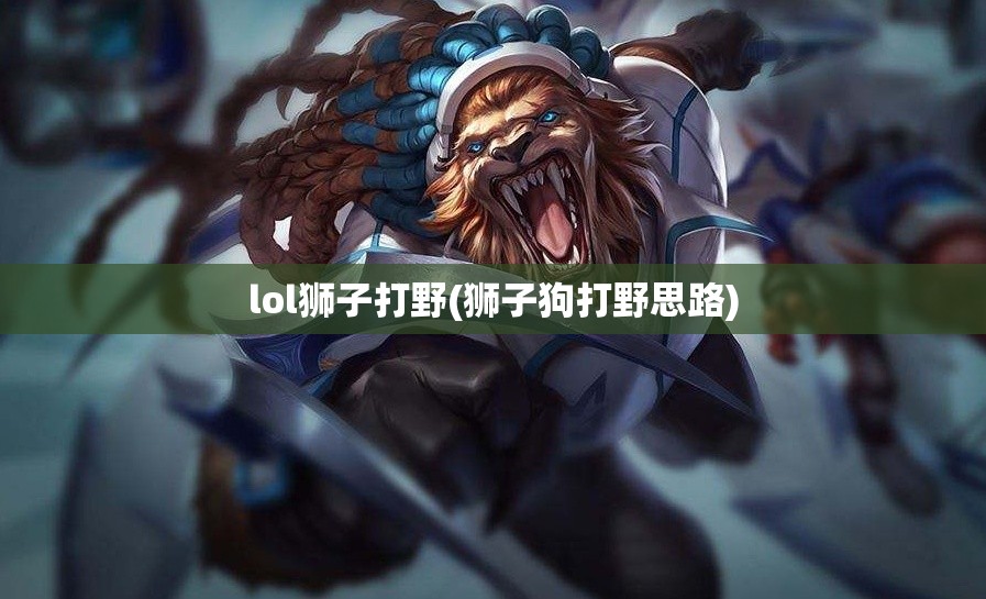 lol狮子打野(狮子狗打野思路) lol狮子打野(狮子狗打野思路)