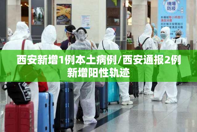西安新增1例本土病例/西安通报2例新增阳性轨迹 西安新增1例本土病例/西安通报2例新增阳性轨迹