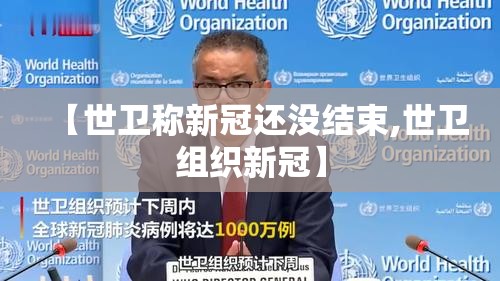 【世卫称新冠还没结束,世卫组织新冠】