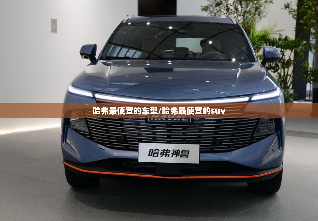 哈弗最便宜的车型/哈弗最便宜的suv 哈弗最便宜的车型/哈弗最便宜的suv