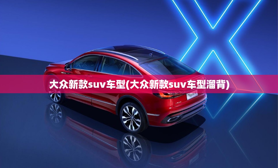 大众新款suv车型(大众新款suv车型溜背) 大众新款suv车型(大众新款suv车型溜背)