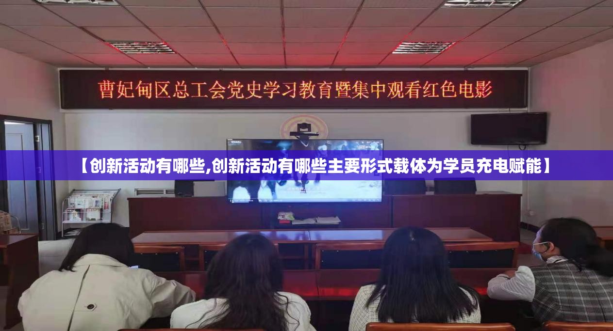 【创新活动有哪些,创新活动有哪些主要形式载体为学员充电赋能】
