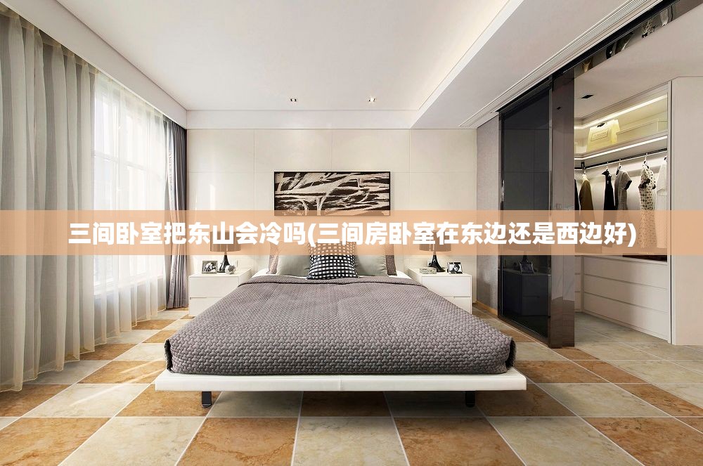 三间卧室把东山会冷吗(三间房卧室在东边还是西边好) 三间卧室把东山会冷吗(三间房卧室在东边还是西边好)