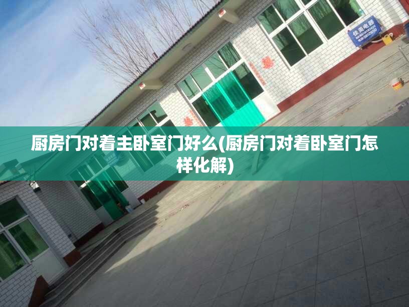 厨房门对着主卧室门好么(厨房门对着卧室门怎样化解) 厨房门对着主卧室门好么(厨房门对着卧室门怎样化解)