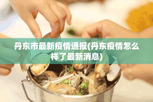 丹东市最新疫情通报(丹东疫情怎么样了最新消息) 丹东市最新疫情通报(丹东疫情怎么样了最新消息)