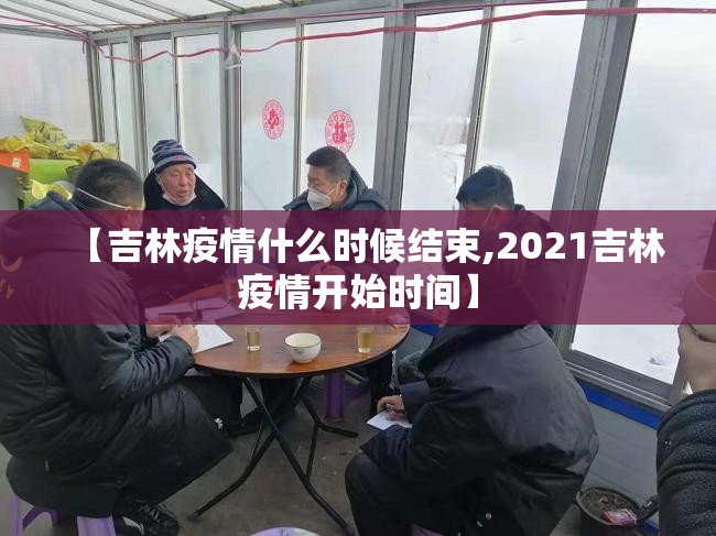 【吉林疫情什么时候结束,2021吉林疫情开始时间】 【吉林疫情什么时候结束,2021吉林疫情开始时间】