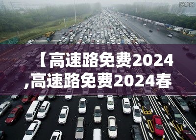【高速路免费2024,高速路免费2024春节】