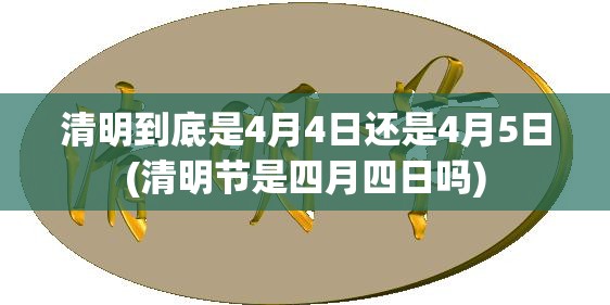 清明到底是4月4日还是4月5日(清明节是四月四日吗) 清明到底是4月4日还是4月5日(清明节是四月四日吗)
