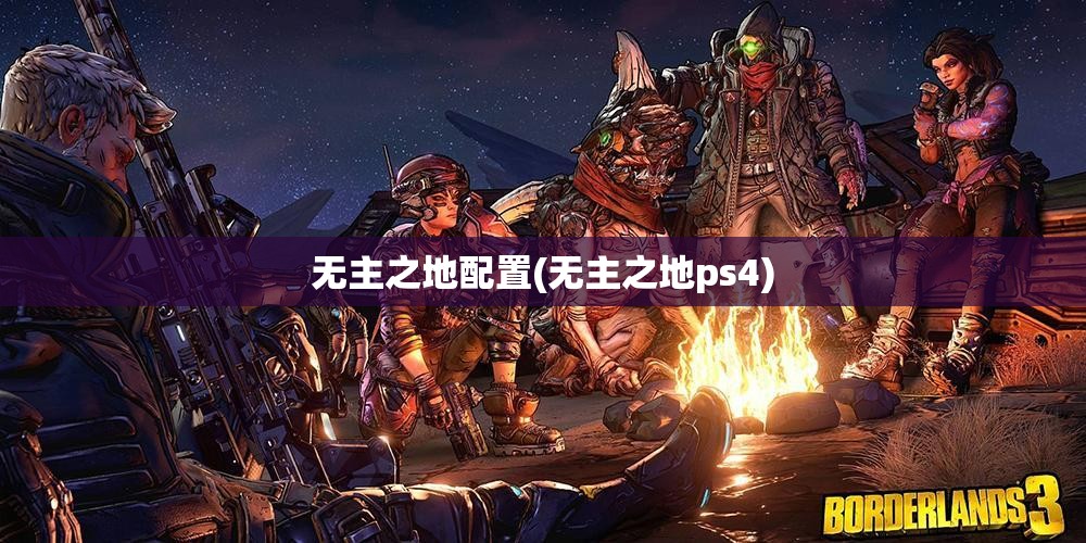 无主之地配置(无主之地ps4) 无主之地配置(无主之地ps4)