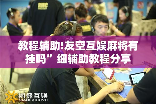 教程辅助!友空互娱麻将有挂吗”细辅助教程分享
