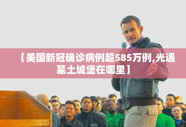 【美国新冠确诊病例超585万例,光遇墓土城堡在哪里】 【美国新冠确诊病例超585万例,光遇墓土城堡在哪里】