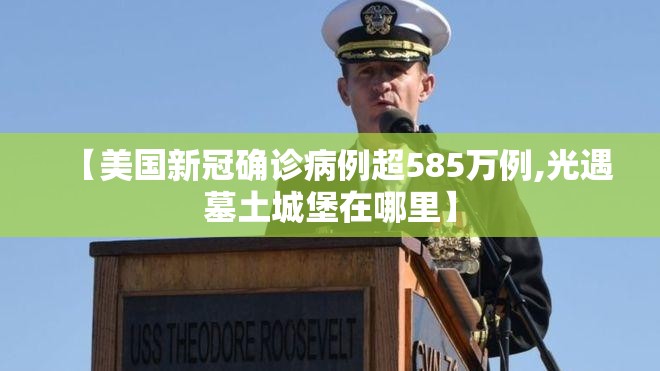【美国新冠确诊病例超585万例,光遇墓土城堡在哪里】 【美国新冠确诊病例超585万例,光遇墓土城堡在哪里】