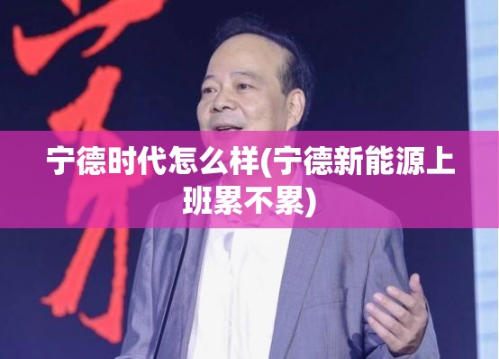 宁德时代怎么样(宁德新能源上班累不累) 宁德时代怎么样(宁德新能源上班累不累)