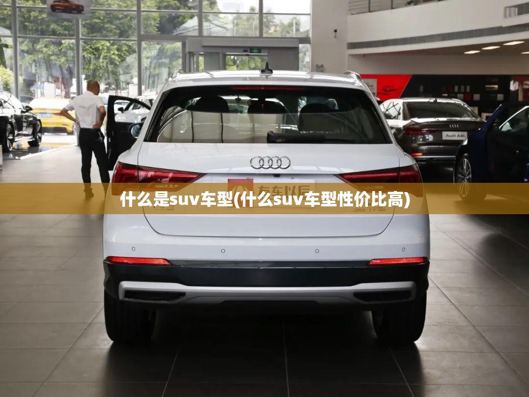 什么是suv车型(什么suv车型性价比高) 什么是suv车型(什么suv车型性价比高)