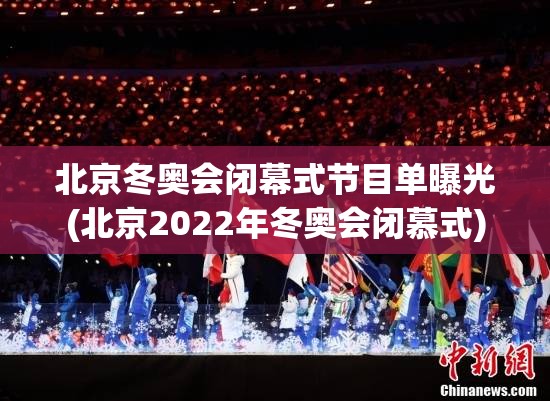 北京冬奥会闭幕式节目单曝光(北京2022年冬奥会闭慕式)