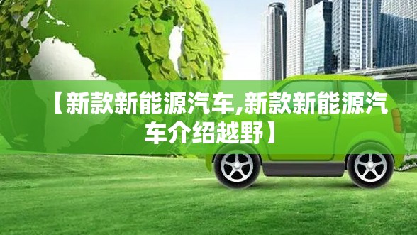 【新款新能源汽车,新款新能源汽车介绍越野】