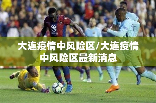 大连疫情中风险区/大连疫情中风险区最新消息 大连疫情中风险区/大连疫情中风险区最新消息