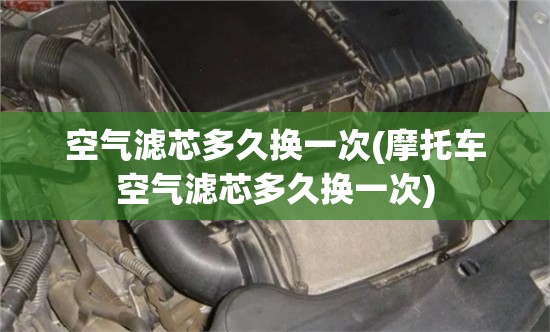 空气滤芯多久换一次(摩托车空气滤芯多久换一次) 空气滤芯多久换一次(摩托车空气滤芯多久换一次)