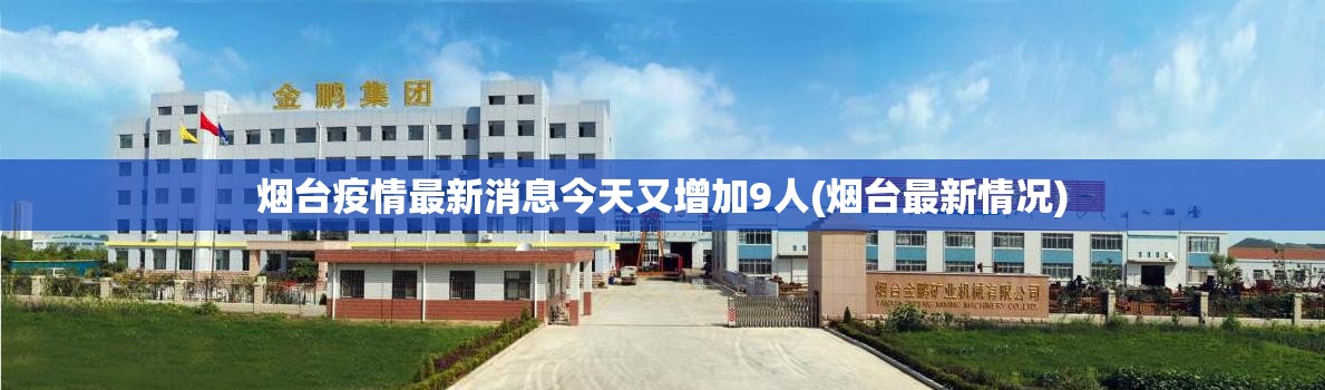 烟台疫情最新消息今天又增加9人(烟台最新情况) 烟台疫情最新消息今天又增加9人(烟台最新情况)