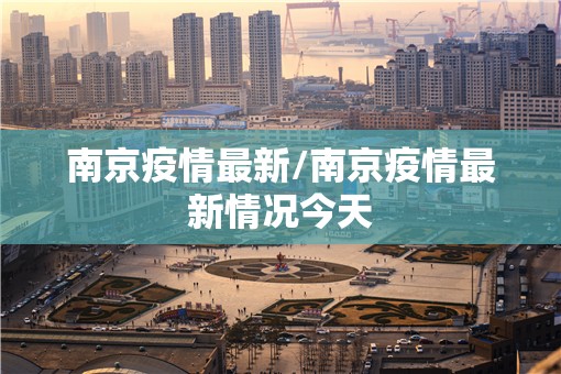 南京疫情最新/南京疫情最新情况今天 南京疫情最新/南京疫情最新情况今天