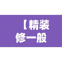 【精装修一般值多少钱一平,精装修费用大概多少钱一平方】 【精装修一般值多少钱一平,精装修费用大概多少钱一平方】