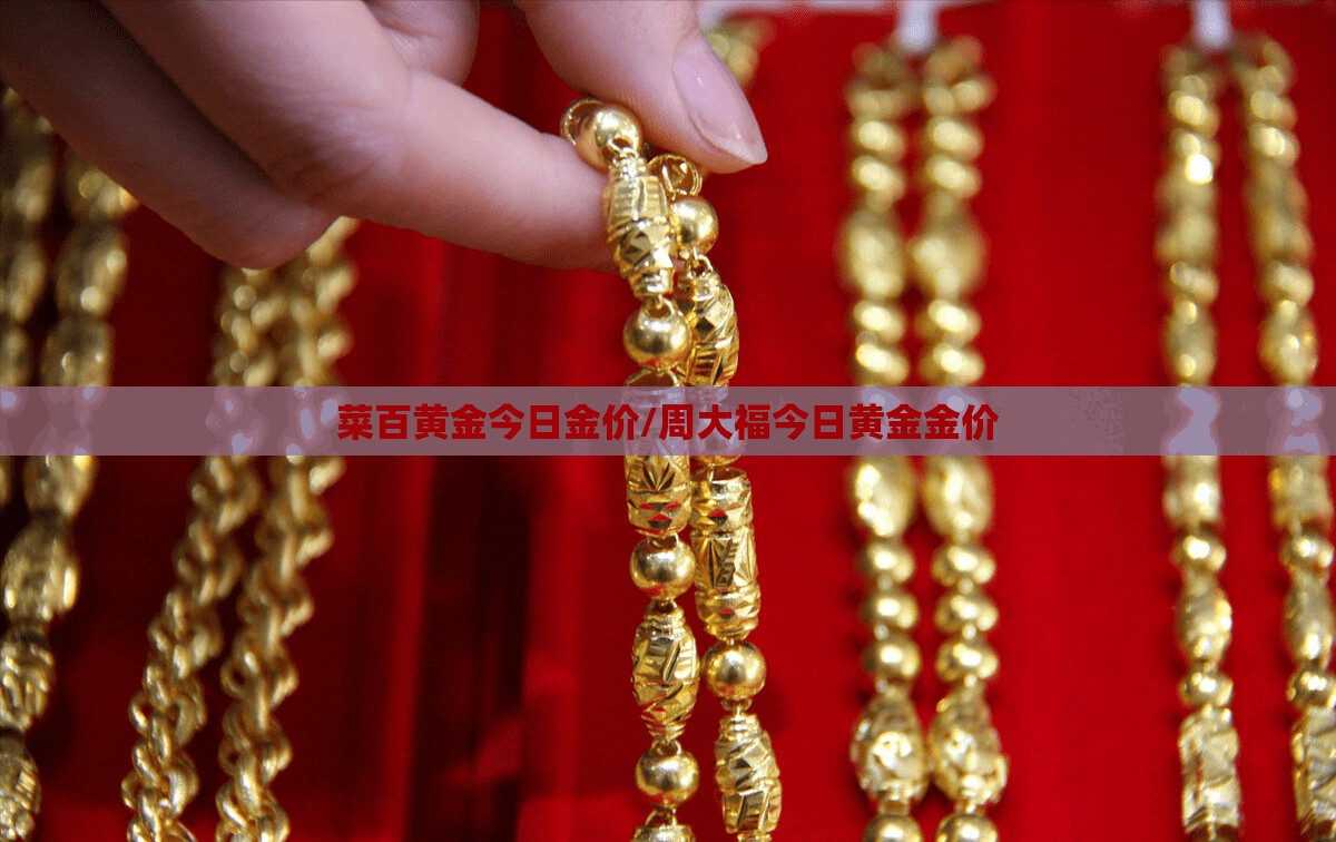 菜百黄金今日金价/周大福今日黄金金价 菜百黄金今日金价/周大福今日黄金金价