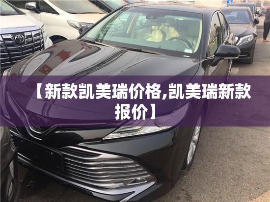 【新款凯美瑞价格,凯美瑞新款报价】 【新款凯美瑞价格,凯美瑞新款报价】