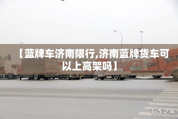 【蓝牌车济南限行,济南蓝牌货车可以上高架吗】 【蓝牌车济南限行,济南蓝牌货车可以上高架吗】