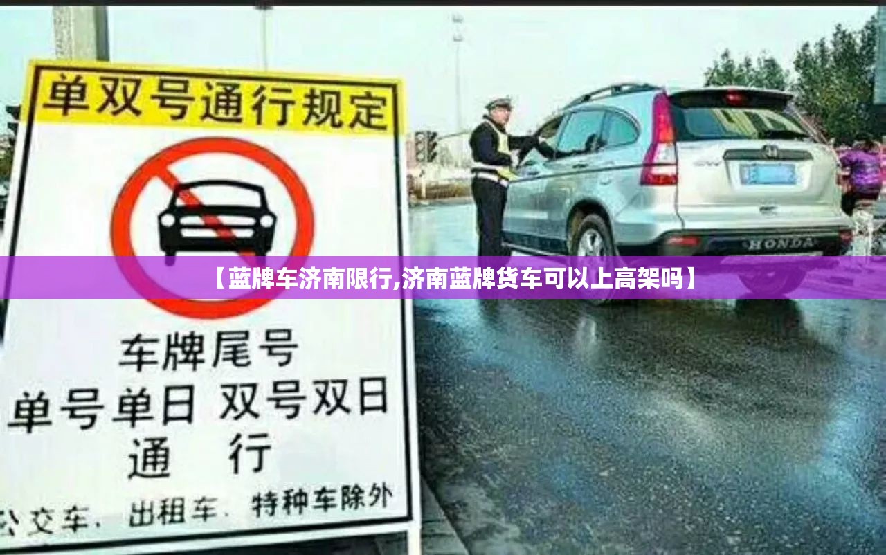 【蓝牌车济南限行,济南蓝牌货车可以上高架吗】 【蓝牌车济南限行,济南蓝牌货车可以上高架吗】
