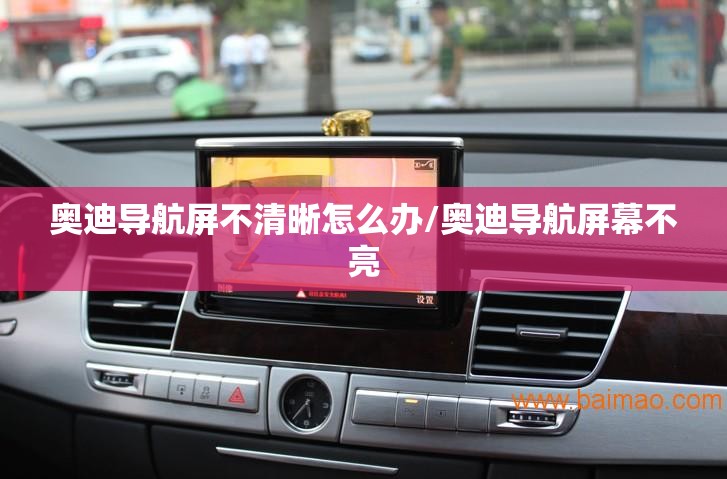 奥迪导航屏不清晰怎么办/奥迪导航屏幕不亮