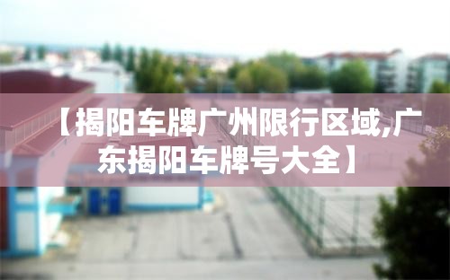 【揭阳车牌广州限行区域,广东揭阳车牌号大全】
