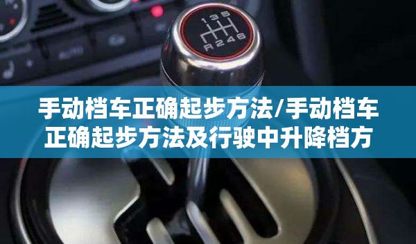 手动档车正确起步方法/手动档车正确起步方法及行驶中升降档方法 手动档车正确起步方法/手动档车正确起步方法及行驶中升降档方法