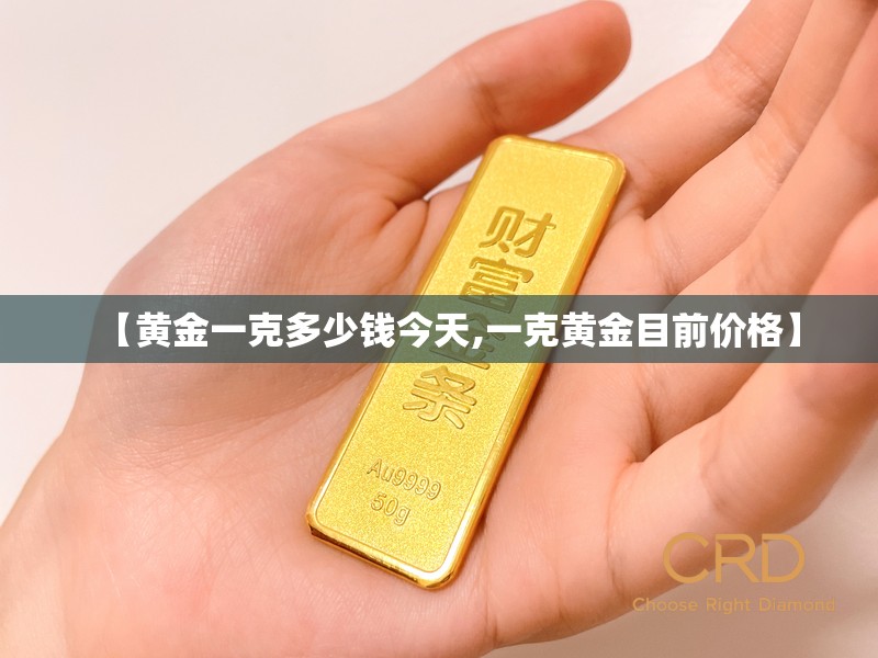 【黄金一克多少钱今天,一克黄金目前价格】 【黄金一克多少钱今天,一克黄金目前价格】