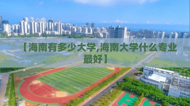 【海南有多少大学,海南大学什么专业最好】 【海南有多少大学,海南大学什么专业最好】