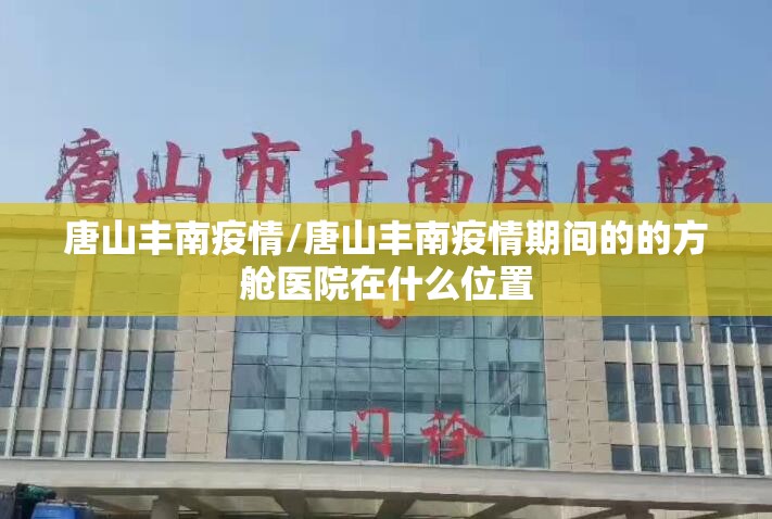 唐山丰南疫情/唐山丰南疫情期间的的方舱医院在什么位置 唐山丰南疫情/唐山丰南疫情期间的的方舱医院在什么位置