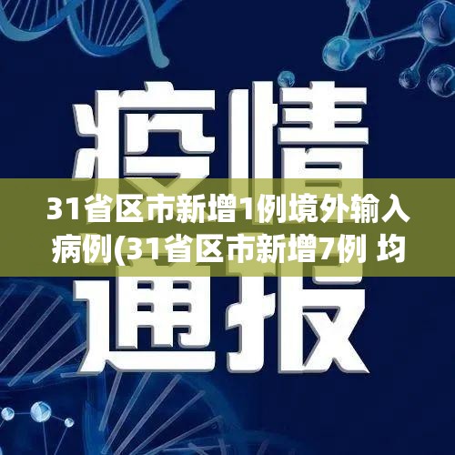31省区市新增1例境外输入病例(31省区市新增7例 均为境外输入) 31省区市新增1例境外输入病例(31省区市新增7例 均为境外输入)