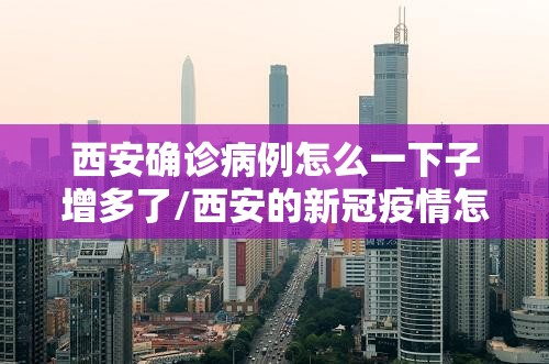 西安确诊病例怎么一下子增多了/西安的新冠疫情怎么样 西安确诊病例怎么一下子增多了/西安的新冠疫情怎么样