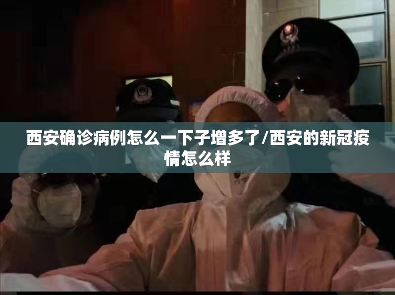 西安确诊病例怎么一下子增多了/西安的新冠疫情怎么样 西安确诊病例怎么一下子增多了/西安的新冠疫情怎么样