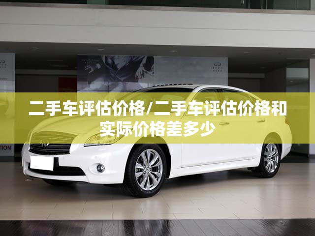 二手车评估价格/二手车评估价格和实际价格差多少 二手车评估价格/二手车评估价格和实际价格差多少
