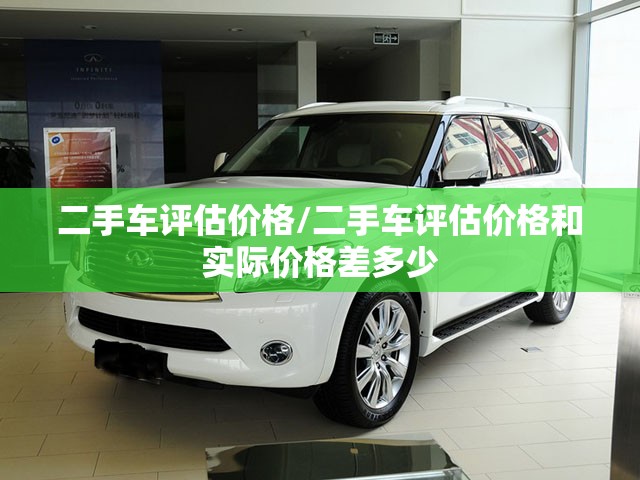 二手车评估价格/二手车评估价格和实际价格差多少 二手车评估价格/二手车评估价格和实际价格差多少