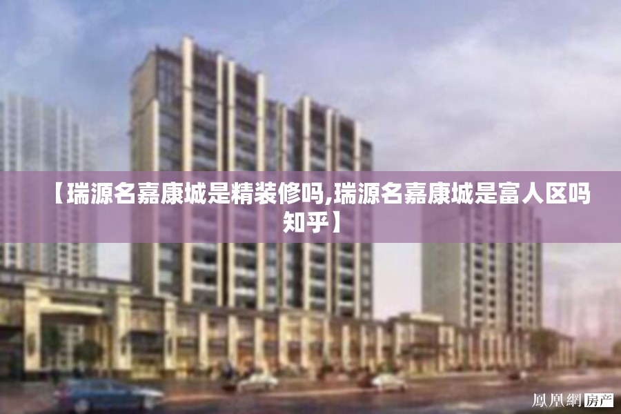 【瑞源名嘉康城是精装修吗,瑞源名嘉康城是富人区吗知乎】