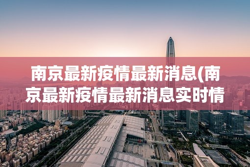 南京最新疫情最新消息(南京最新疫情最新消息实时情况) 南京最新疫情最新消息(南京最新疫情最新消息实时情况)