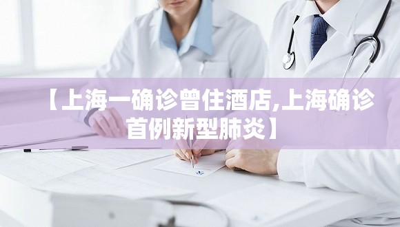 【上海一确诊曾住酒店,上海确诊首例新型肺炎】 【上海一确诊曾住酒店,上海确诊首例新型肺炎】