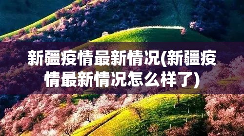 新疆疫情最新情况(新疆疫情最新情况怎么样了) 新疆疫情最新情况(新疆疫情最新情况怎么样了)