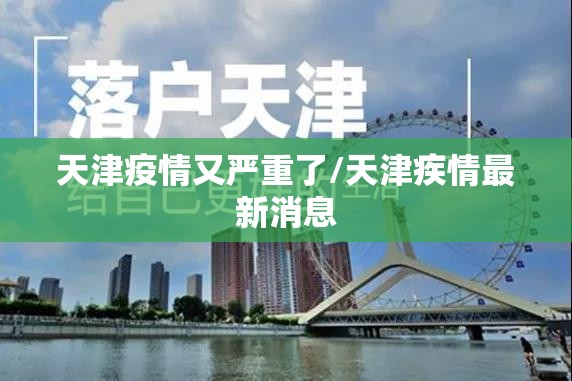 天津疫情又严重了/天津疾情最新消息