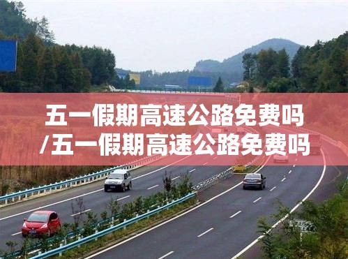 五一假期高速公路免费吗/五一假期高速公路免费吗? 五一假期高速公路免费吗/五一假期高速公路免费吗?